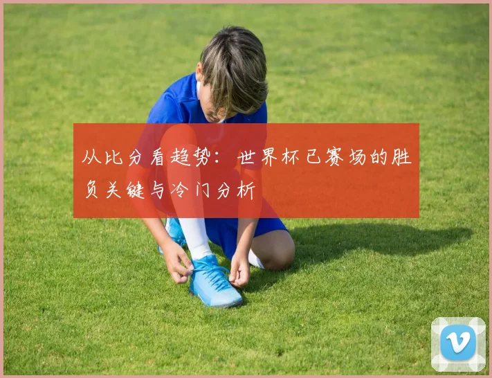 从比分看趋势:世界杯已赛场的胜负关键与冷门分析