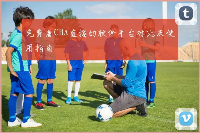 免费看CBA直播的软件平台对比及使用指南