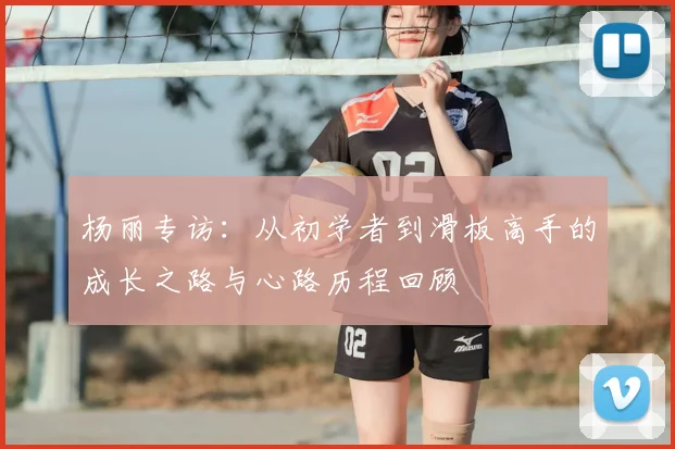 杨丽专访:从初学者到滑板高手的成长之路与心路历程回顾