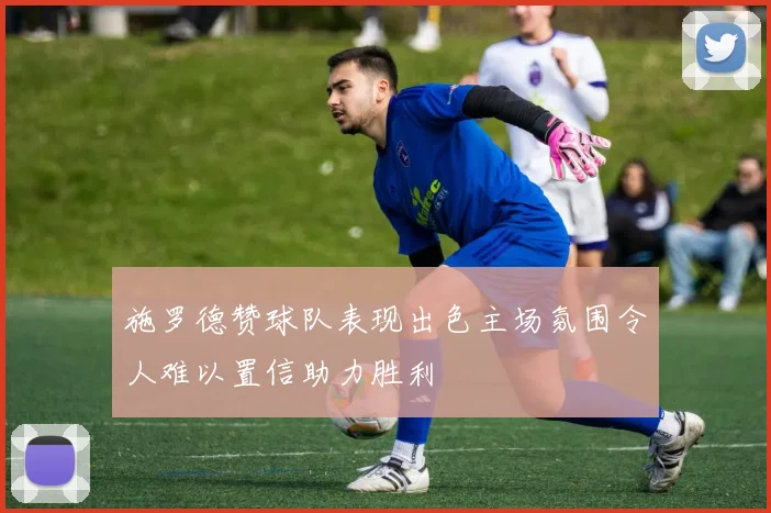 施罗德赞球队表现出色主场氛围令人难以置信助力胜利