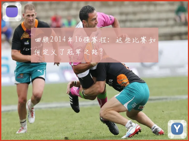 回顾2014年16强赛程:这些比赛如何定义了冠军之路?