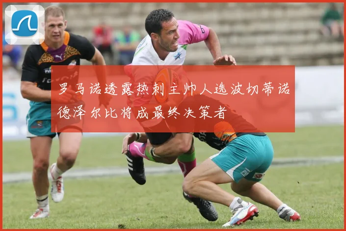 罗马诺透露热刺主帅人选波切蒂诺德泽尔比将成最终决策者