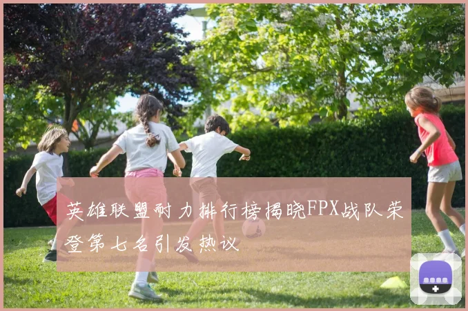 英雄联盟耐力排行榜揭晓FPX战队荣登第七名引发热议