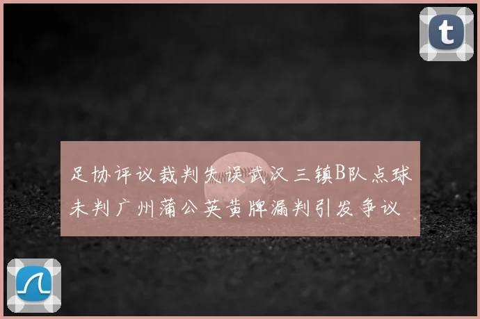足协评议裁判失误武汉三镇B队点球未判广州蒲公英黄牌漏判引发争议