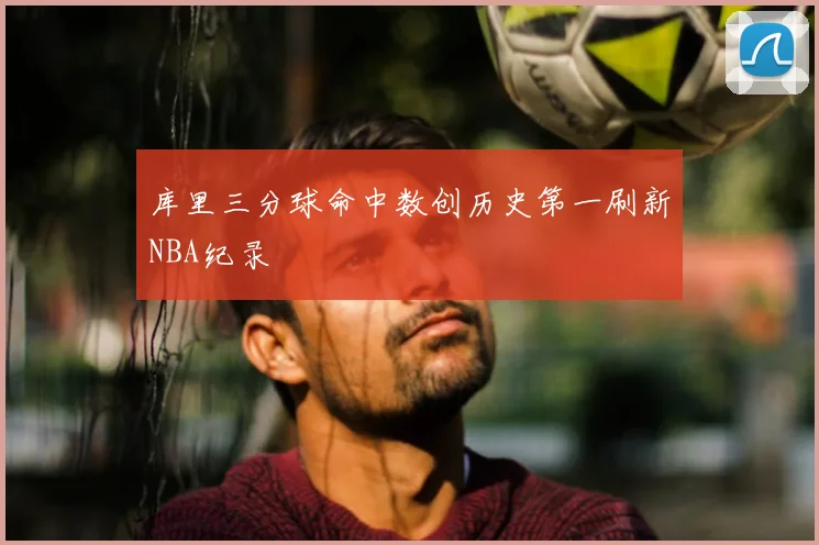 库里三分球命中数创历史第一刷新NBA纪录