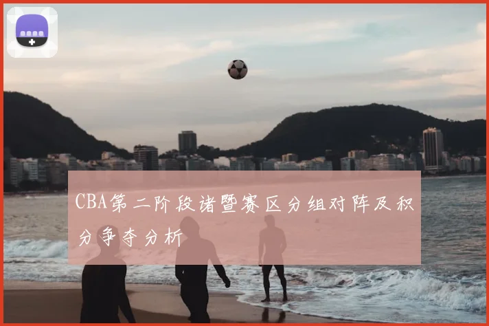 CBA第二阶段诸暨赛区分组对阵及积分争夺分析