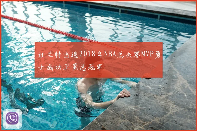 杜兰特当选2018年NBA总决赛MVP勇士成功卫冕总冠军