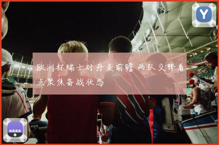 欧洲杯瑞士对丹麦前瞻 两队交锋看点聚焦备战状态