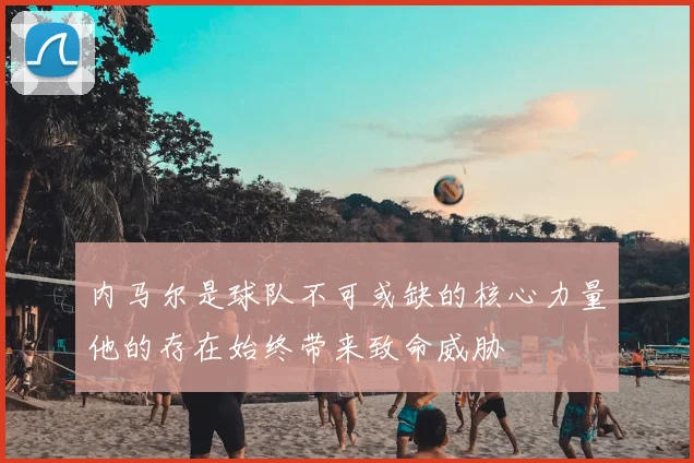 内马尔是球队不可或缺的核心力量他的存在始终带来致命威胁
