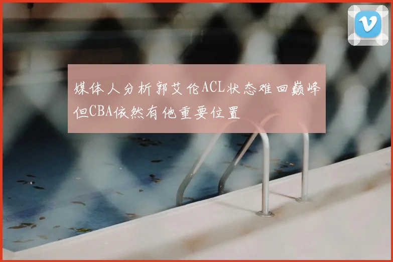 媒体人分析郭艾伦ACL状态难回巅峰但CBA依然有他重要位置