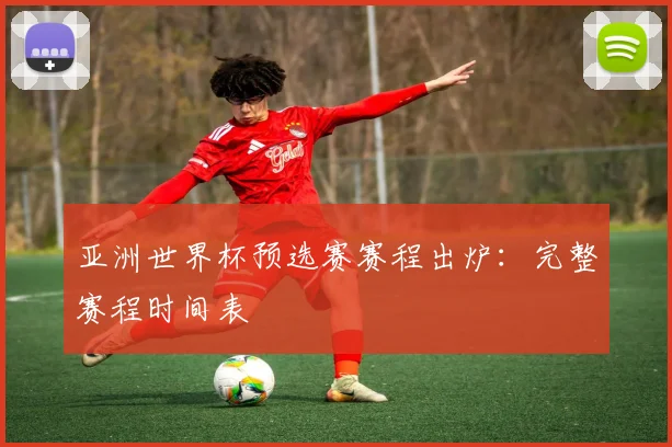 亚洲世界杯预选赛赛程出炉:完整赛程时间表