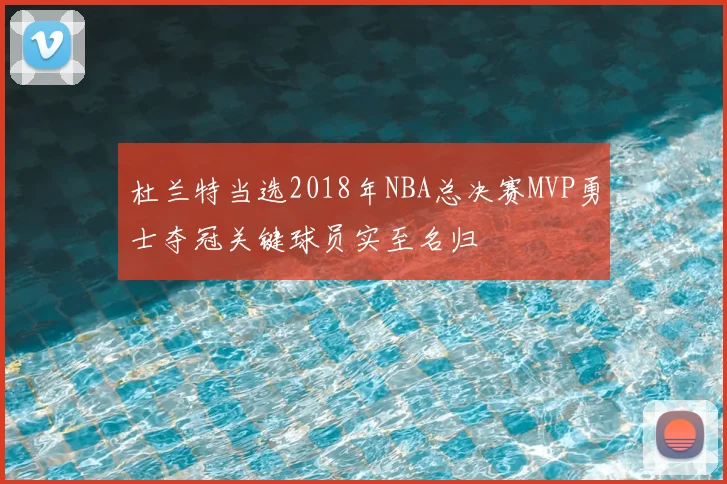 杜兰特当选2018年NBA总决赛MVP勇士夺冠关键球员实至名归