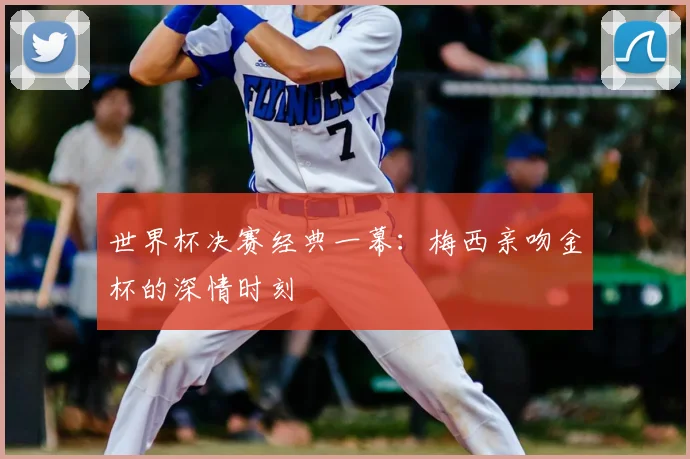 世界杯决赛经典一幕:梅西亲吻金杯的深情时刻