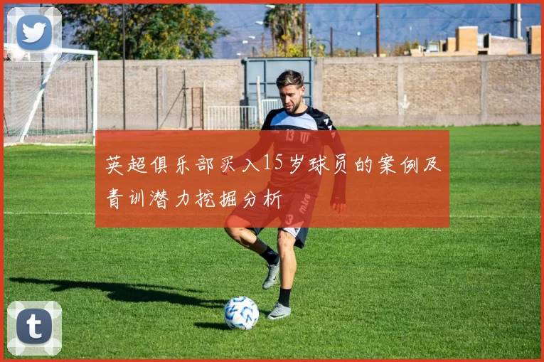 英超俱乐部买入15岁球员的案例及青训潜力挖掘分析