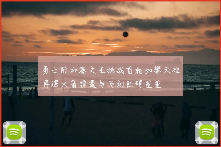 勇士附加赛之王挑战首轮如攀天难再遇火箭雷霆与马刺阻碍重重