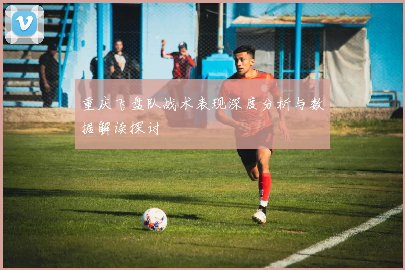 重庆飞盘队战术表现深度分析与数据解读探讨