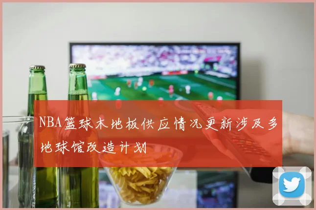NBA篮球木地板供应情况更新涉及多地球馆改造计划