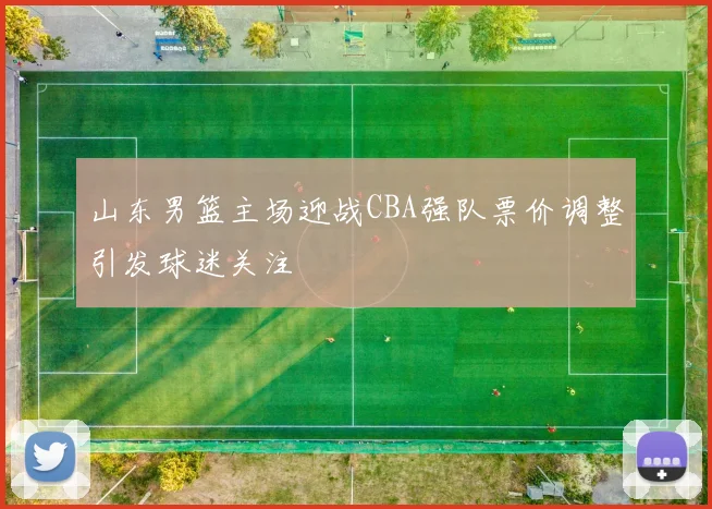山东男篮主场迎战CBA强队票价调整引发球迷关注