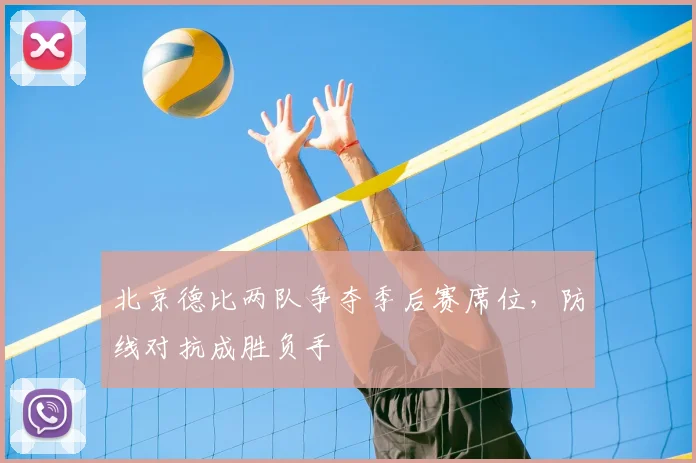 北京德比两队争夺季后赛席位,防线对抗成胜负手