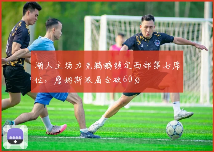 湖人主场力克鹈鹕锁定西部第七席位，詹姆斯浓眉合砍60分