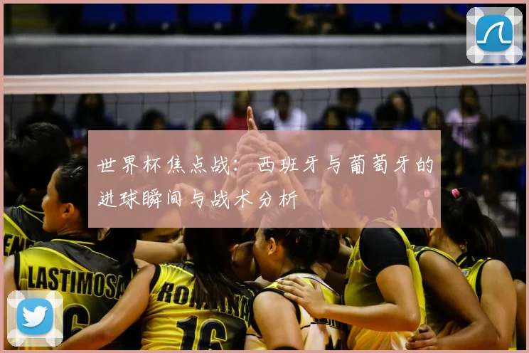 世界杯焦点战：西班牙与葡萄牙的进球瞬间与战术分析