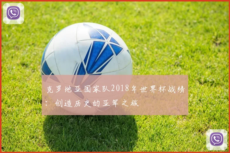 克罗地亚国家队2018年世界杯战绩:创造历史的亚军之旅