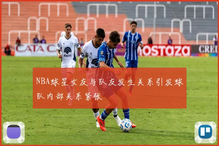 NBA球星女友与队友发生关系引发球队内部关系紧张