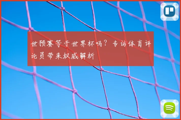 世预赛等于世界杯吗?专访体育评论员带来权威解析