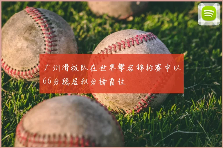 广州滑板队在世界攀岩锦标赛中以66分稳居积分榜首位