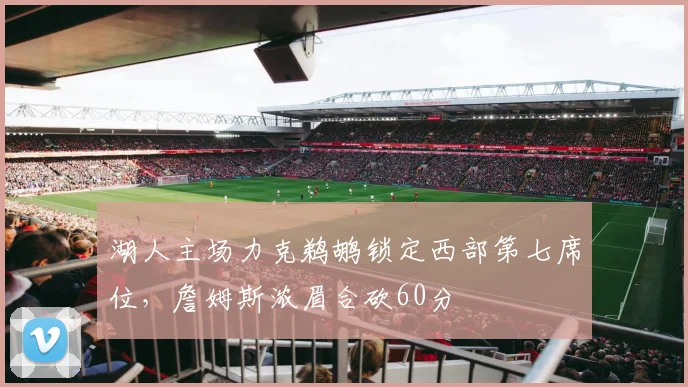 湖人主场力克鹈鹕锁定西部第七席位，詹姆斯浓眉合砍60分