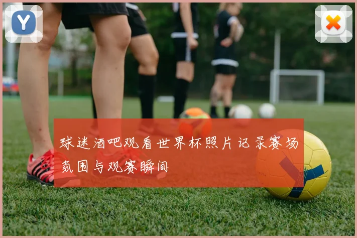 球迷酒吧观看世界杯照片记录赛场氛围与观赛瞬间