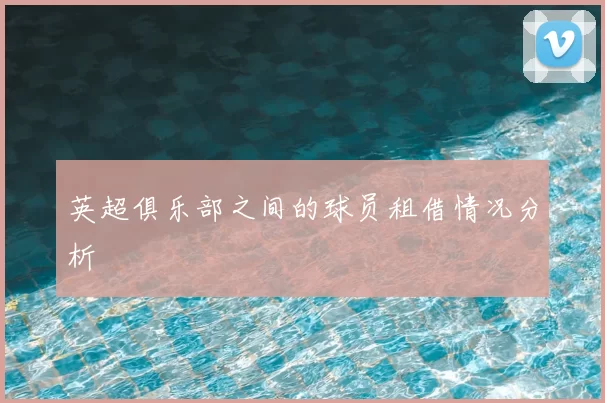 英超俱乐部之间的球员租借情况分析