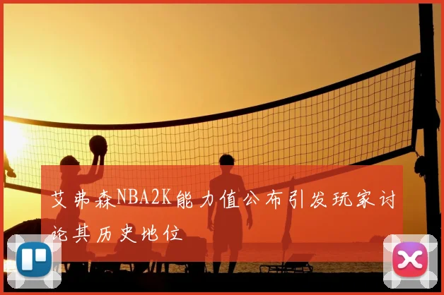 艾弗森NBA2K能力值公布引发玩家讨论其历史地位