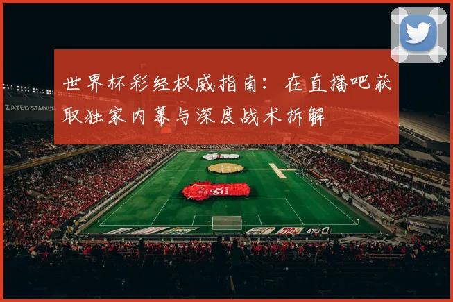 世界杯彩经权威指南:在直播吧获取独家内幕与深度战术拆解