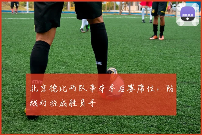 北京德比两队争夺季后赛席位，防线对抗成胜负手