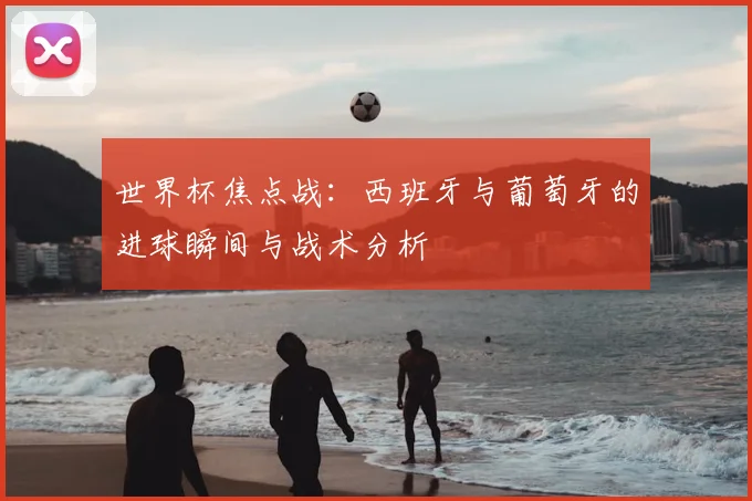 世界杯焦点战:西班牙与葡萄牙的进球瞬间与战术分析