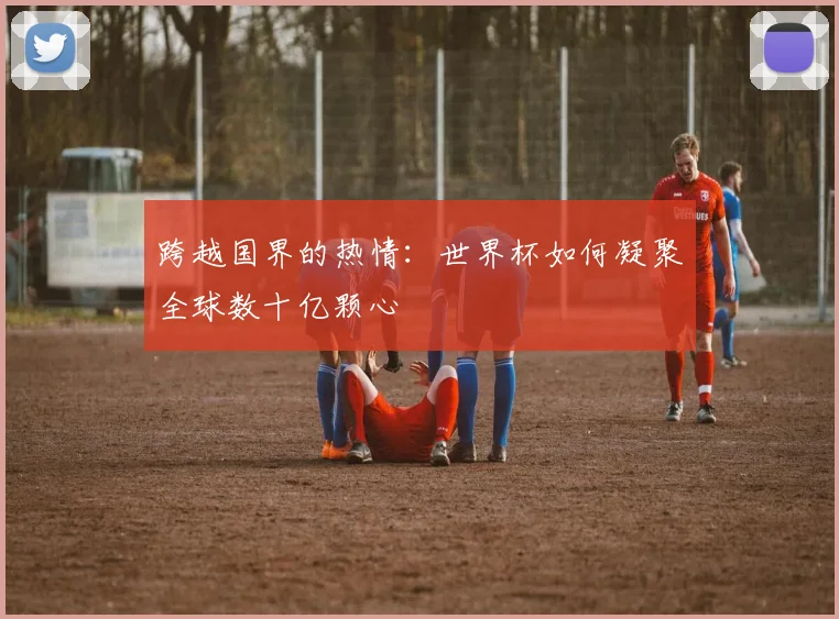 跨越国界的热情:世界杯如何凝聚全球数十亿颗心
