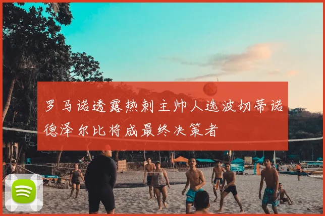 罗马诺透露热刺主帅人选波切蒂诺德泽尔比将成最终决策者