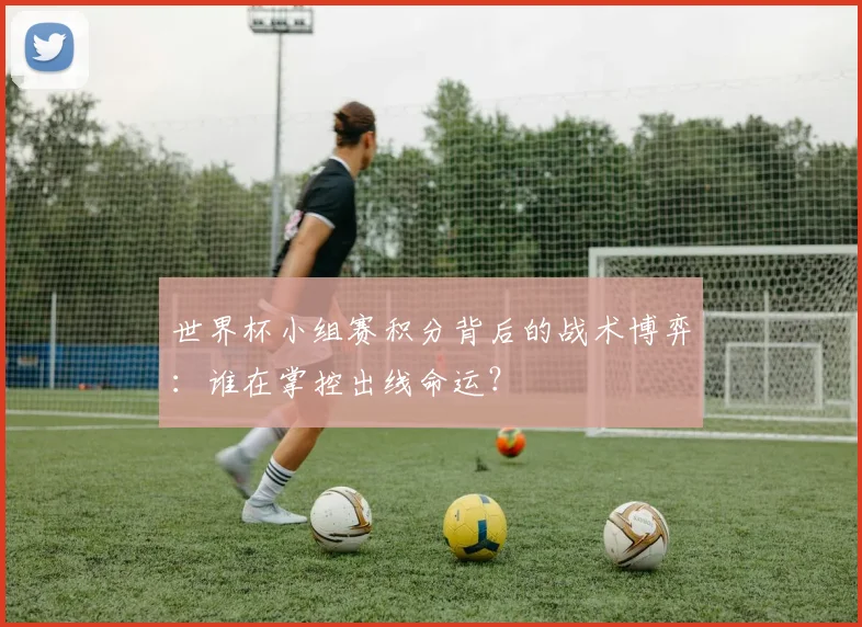 世界杯小组赛积分背后的战术博弈:谁在掌控出线命运?