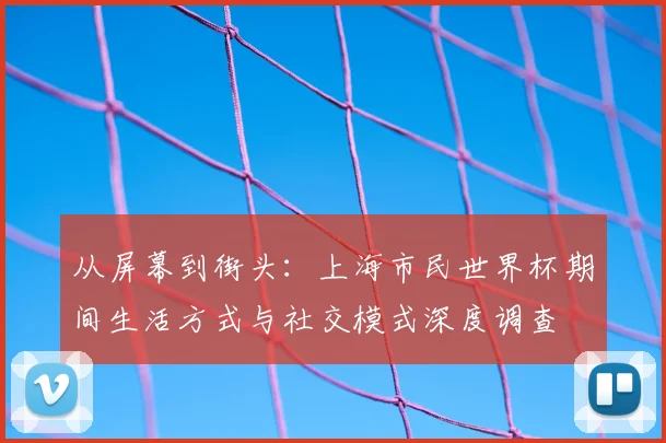 从屏幕到街头:上海市民世界杯期间生活方式与社交模式深度调查
