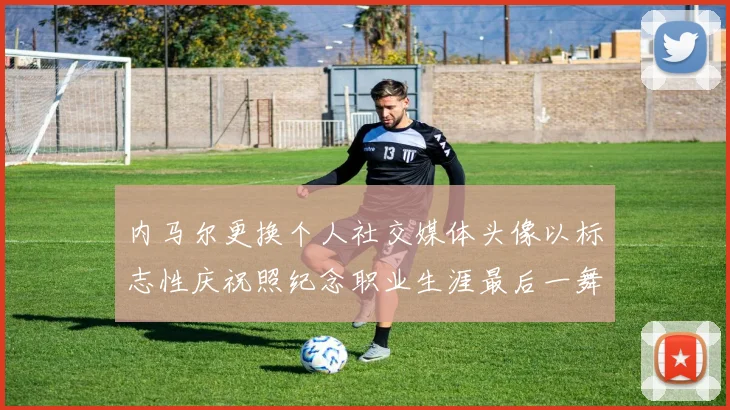 内马尔更换个人社交媒体头像以标志性庆祝照纪念职业生涯最后一舞