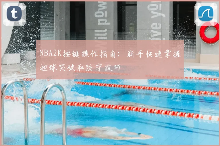 NBA2K按键操作指南：新手快速掌握控球突破和防守技巧