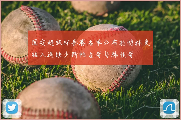 国安超级杯参赛名单公布孔特林良铭入选缺少斯帕吉奇与韩佳奇