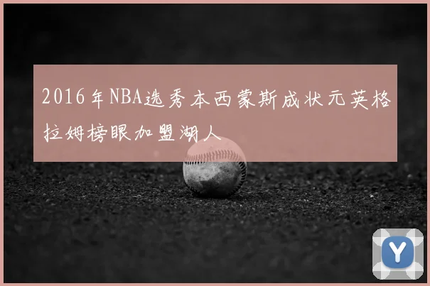 2016年NBA选秀本西蒙斯成状元英格拉姆榜眼加盟湖人